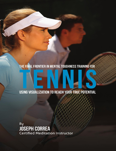 The Final Frontier In Mental Toughness Training for Tennis ; Using Visualization to Reach Your True Potential