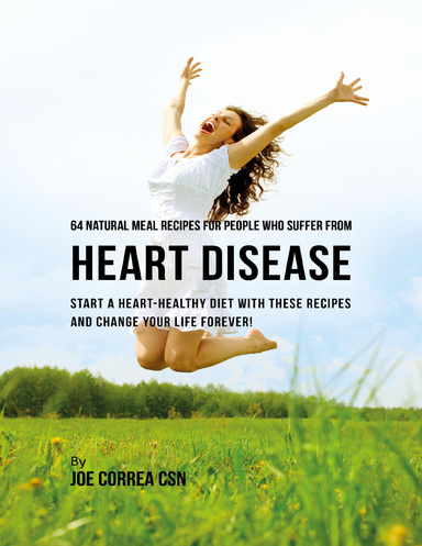 64 Natural Meal Recipes for People Who Suffer from Heart Disease : Start a Heart Healthy Diet With These Recipes and Change Your Life Forever!