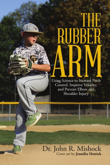 The Rubber Arm: Using Science to Increase Pitch Control, Improve Velocity, and Prevent Elbow and Shoulder Injury