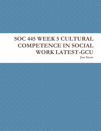SOC 445 WEEK 5 CULTURAL COMPETENCE IN SOCIAL WORK LATEST-GCU