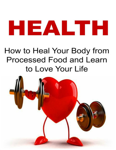 Health:  How to Heal Your Body from Processed Food and Learn to Love Your Life