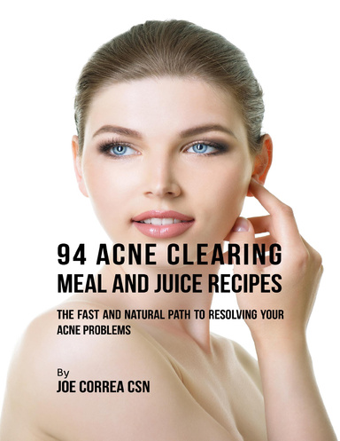 94 Acne Clearing Meal and Juice Recipes: The Fast and Natural Path to Resolving Your Acne Problems