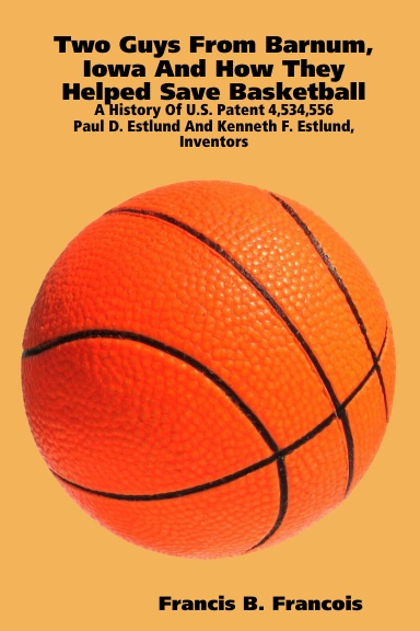 Two Guys From Barnum, Iowa And How They Helped Save Basketball : A History Of U.S. Patent 4,534,556 : Paul D. Estlund And Kenneth F. Estlund,  Inventors