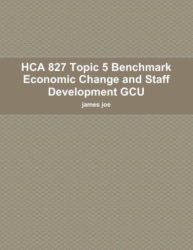HCA 827 Topic 5 Benchmark Economic Change and Staff Development GCU