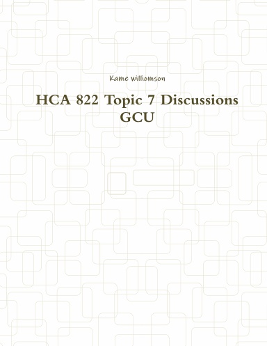 HCA 822 Topic 7 Discussions GCU