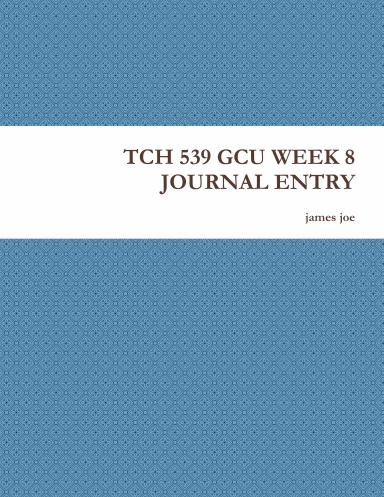 TCH 539 GCU WEEK 8 JOURNAL ENTRY