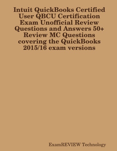 Intuit QuickBooks Certified User QBCU Certification Exam Unofficial Review Questions and Answers 50+ Review MC Questions covering the QuickBooks 2015/16 exam versions