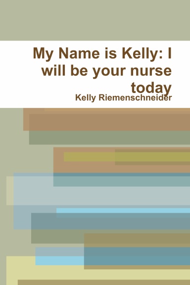 My Name is Kelly: I will be your nurse today