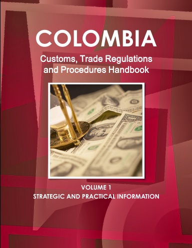 Colombia Customs, Trade Regulations and Procedures Handbook Volume 1 Strategic and Practical Information