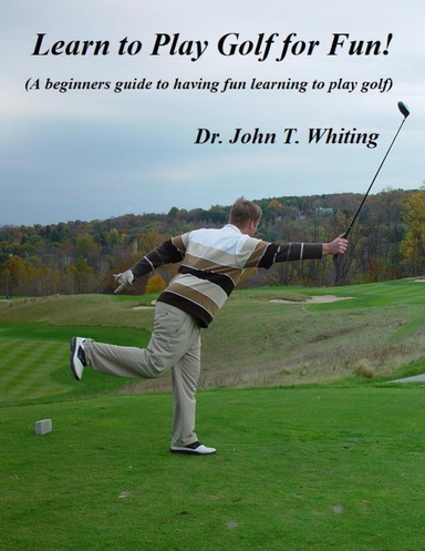 Learn to Play Golf for Fun!: A Beginner's Guide to Learning to Play Golf Based on Simple Instruction and Having Fun