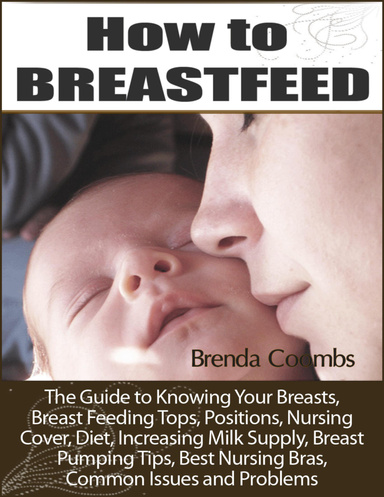 How to Breastfeed: The Guide to Knowing Your Breasts, Breast Feeding Tops, Positions, Nursing Cover, Diet, Increasing Milk Supply, Breast Pumping Tips, Best Nursing Bras, Common Issues and Problems