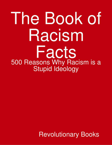 The Book of Racism Facts: 500 Reasons Why Racism is a Stupid Ideology