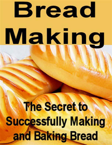 Bread Making: The Secret to Successfully Making and Baking Bread