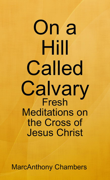 On a Hill Called Calvary: Fresh Meditations on the Cross of Jesus Christ