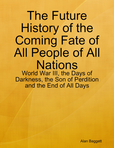 The Future History of the Coming Fate of All People of All Nations: World War III, the Days of Darkness, the Son of Perdition and the End of All Days