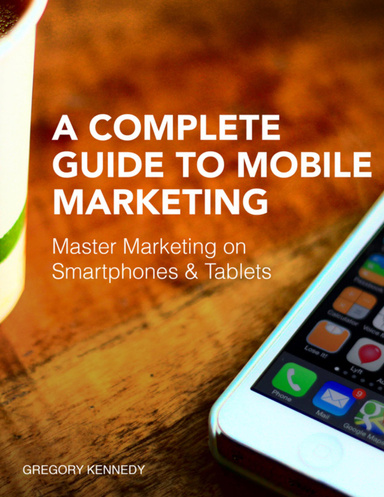 A Complete Guide to Mobile Marketing: Master Marketing On Smartphones and Tablets