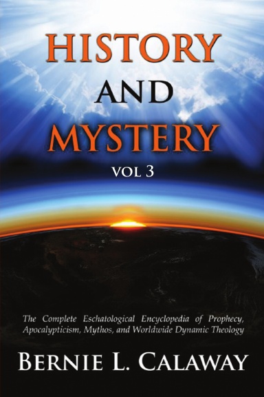 History and Mystery: The Complete Eschatological Encyclopedia of Prophecy, Apocalypticism, Mythos, and Worldwide Dynamic Theology Vol 3