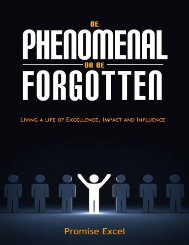 Be Phenomenal or Be Forgotten: Living a Life of Excellence, Impact and Influence