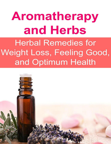 Aromatherapy and Herbs: Herbal Remedies for Weight Loss, Feeling Good, and Optimum Health