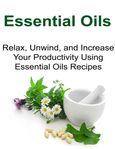 Essential Oils:  Relax, Unwind, and Increase Your Productivity Using Essential Oils Recipes