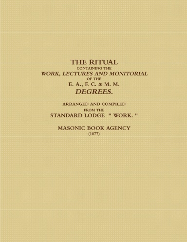 THE RITUAL CONTAINING THE WORK, LECTURES AND MONITORIAL OF THE E. A., F. C. & M. M. DEGREES.  ARRANGED AND COMPILED FROM THE STANDARD LODGE  " WORK. " (1877)