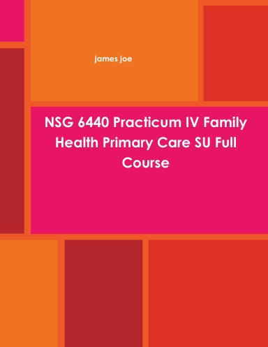 NSG 6440 Practicum IV Family Health Primary Care SU Full Course