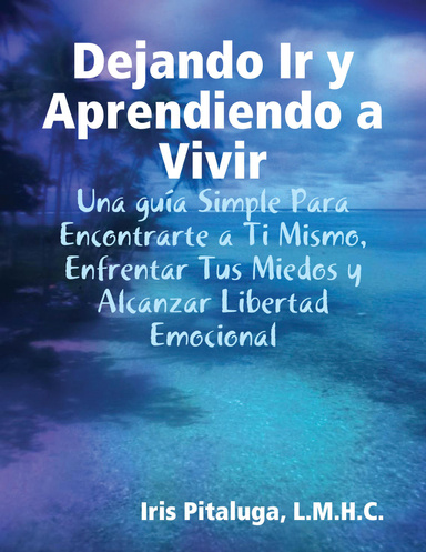 Dejando Ir y Aprendiendo a Vivir: Una guía Simple Para Encontrarte a Ti Mismo, Enfrentar Tus Miedos y Alcanzar Libertad Emocional