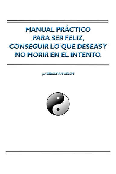 Manual práctico para ser feliz, conseguir lo que deseas y no morir en el intento.