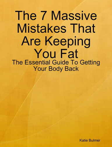 The 7 Massive Mistakes That Are Keeping You Fat: The Essential Guide To Getting Your Body Back