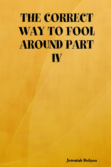 THE CORRECT WAY TO FOOL AROUND PART IV