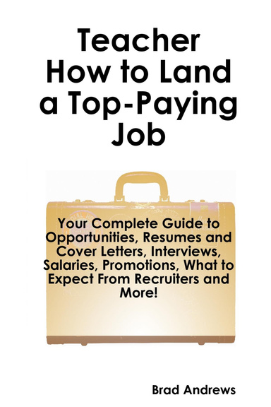 Teacher - How to Land a Top-Paying Job: Your Complete Guide to Opportunities, Resumes and Cover Letters, Interviews, Salaries, Promotions, What to Expect From Recruiters and More!