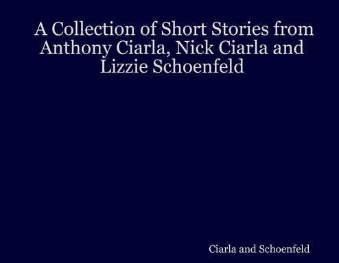 A Collection of Short Stories from Anthony Ciarla, Nick Ciarla and Lizzie Schoenfeld
