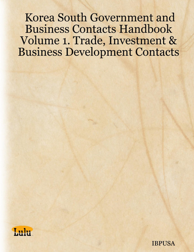 Korea South Government and Business Contacts Handbook Volume 1. Trade, Investment & Business Development Contacts