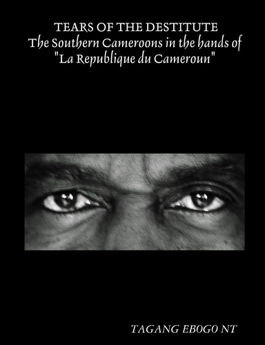 TEARS OF THE DESTITUTE: The Southern Cameroons in the hands of "La Republique du Cameroun"