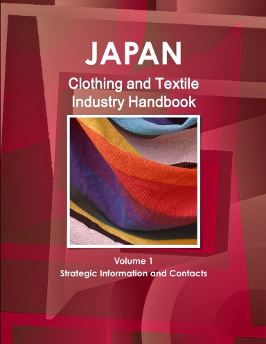 Japan Clothing and Textile Industry Handbook Volume 1 Strategic Information and Contacts