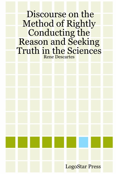 Discourse on the Method of Rightly Conducting the Reason and Seeking Truth in the Sciences: Rene Descartes