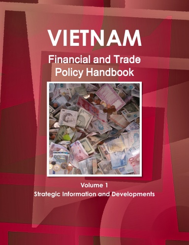Vietnam Financial and Trade Policy Handbook Volume 1 Strategic Information and Developments