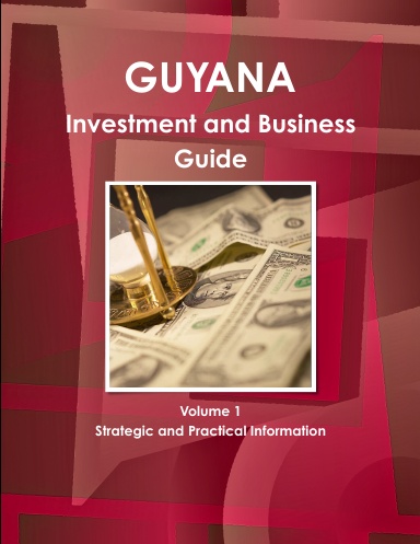 Guyana Investment and Business Guide Volume 1 Strategic and Practical Information
