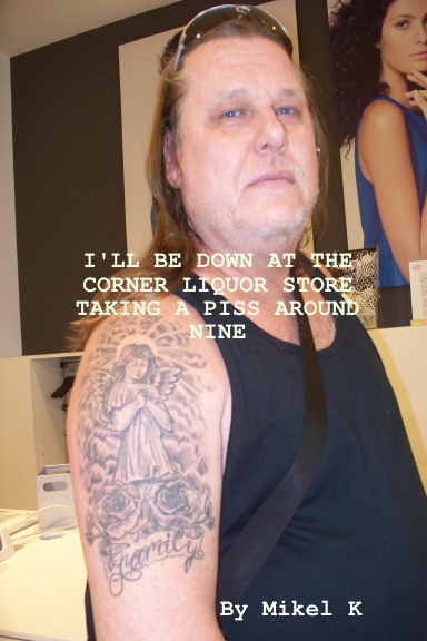 I'LL BE DOWN AT THE CORNER LIQUOR STORE TAKING A PISS AROUND NINE