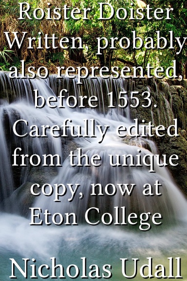 Roister Doister Written, probably also represented, before 1553. Carefully edited from the unique copy, now at Eton College