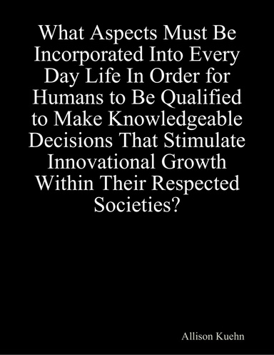 Enduring Understandings: What Aspects Must Be Incorporated Into Every Day Life In Order for Humans to Be Qualified to Make Knowledgeable Decisions That Stimulate Innovational Growth Within Their Respected Societies