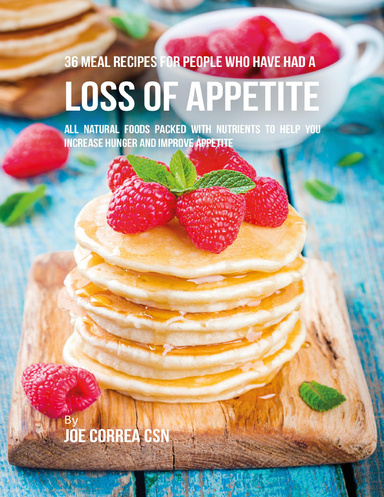 36 Meal Recipes for People Who Have Had a Loss of Appetite:  All Natural Foods Packed With Nutrients to Help You Increase Hunger and Improve Appetite