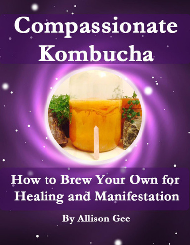 Compassionate Kombucha: How to Brew Your Own for Healing and Manifestation