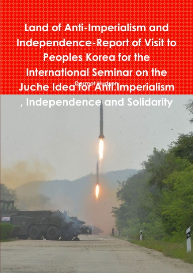 Land of Anti-Imperialism and Independence-Report of Visit to Peoples Korea for the International Seminar on the Juche Idea for Anti.Imperialism , Independence and Solidarity