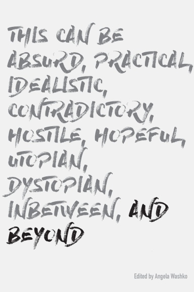 THIS CAN BE ABSURD, PRACTICAL, IDEALISTIC, CONTRADICTORY, HOSTILE, HOPEFUL, UTOPIAN, DYSTOPIAN, IN-BETWEEN AND BEYOND