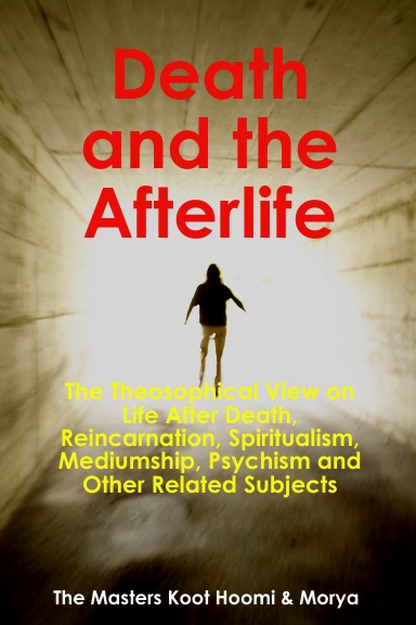 Death and the Afterlife: The Theosophical View on Life After Death, Reincarnation, Spiritualism, Mediumship, Psychism and Other Related Subjects