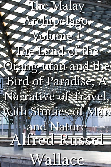 The Malay Archipelago, Volume 1 The Land of the Orang-utan and the Bird of Paradise; A Narrative of Travel, with Studies of Man and Nature