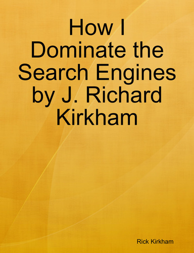 How I Dominate the Search Engines by J. Richard Kirkham