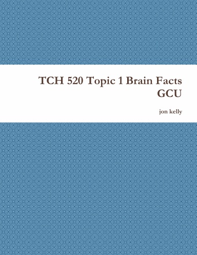 TCH 520 Topic 1 Brain Facts GCU