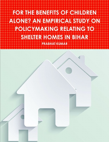 FOR THE BENEFITS OF CHILDREN ALONE? AN EMPIRICAL STUDY ON POLICYMAKING RELATING TO SHELTER HOMES IN BIHAR